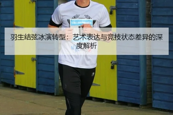 羽生结弦冰演转型：艺术表达与竞技状态差异的深度解析