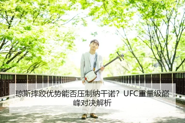 琼斯摔跤优势能否压制纳干诺？UFC重量级巅峰对决解析
