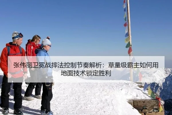 张伟丽卫冕战摔法控制节奏解析：草量级霸主如何用地面技术锁定胜利