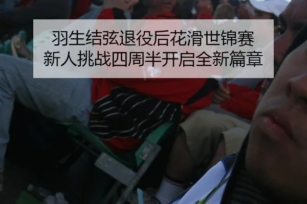 羽生结弦退役后花滑世锦赛 新人挑战四周半开启全新篇章