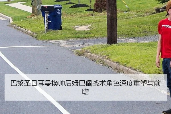 巴黎圣日耳曼换帅后姆巴佩战术角色深度重塑与前瞻