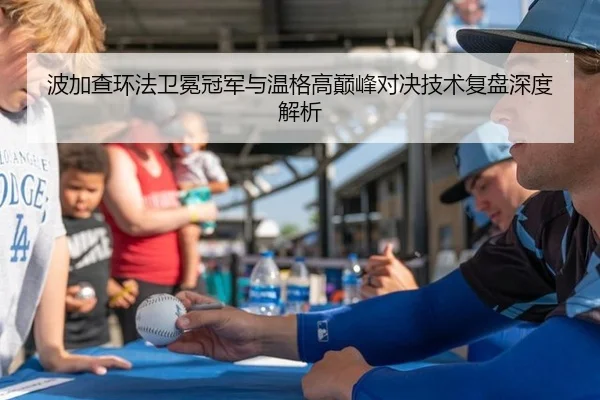 波加查环法卫冕冠军与温格高巅峰对决技术复盘深度解析