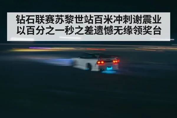 钻石联赛苏黎世站百米冲刺谢震业以百分之一秒之差遗憾无缘领奖台