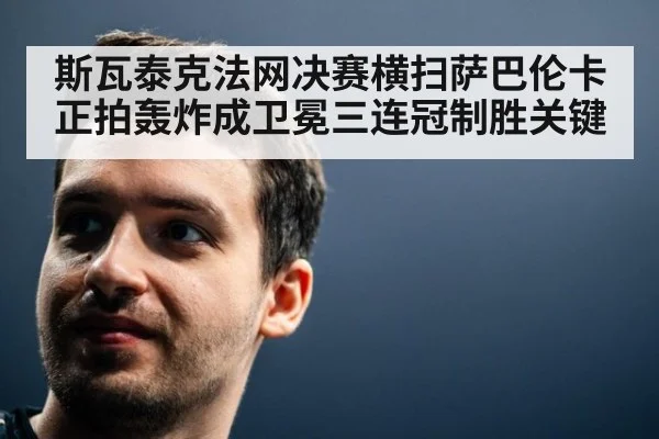 斯瓦泰克法网决赛横扫萨巴伦卡 正拍轰炸成卫冕三连冠制胜关键