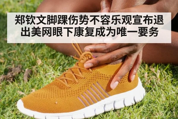 郑钦文脚踝伤势不容乐观宣布退出美网眼下康复成为唯一要务
