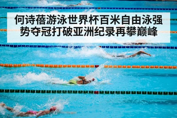 何诗蓓游泳世界杯百米自由泳强势夺冠打破亚洲纪录再攀巅峰