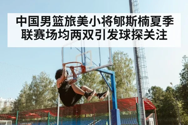 中国男篮旅美小将郇斯楠夏季联赛场均两双引发球探关注