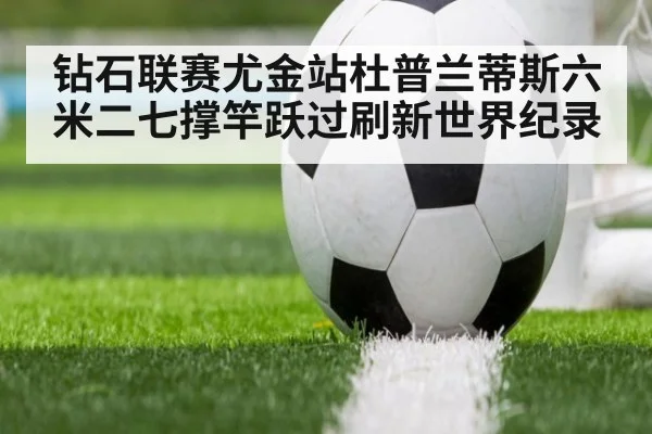 钻石联赛尤金站杜普兰蒂斯六米二七撑竿跃过刷新世界纪录
